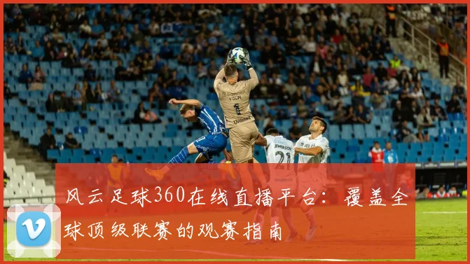 风云足球360在线直播平台:覆盖全球顶级联赛的观赛指南