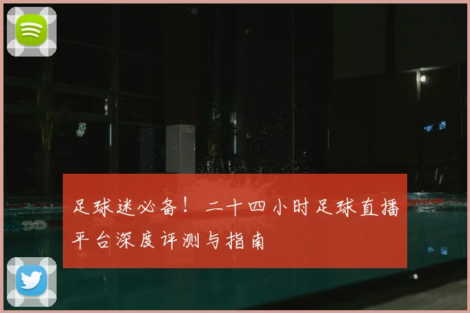 足球迷必备！二十四小时足球直播平台深度评测与指南