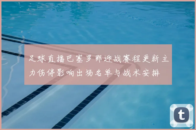 足球直播巴塞罗那迎战赛程更新主力伤停影响出场名单与战术安排