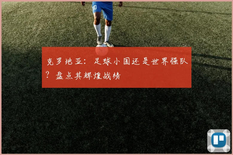克罗地亚：足球小国还是世界强队？盘点其辉煌战绩