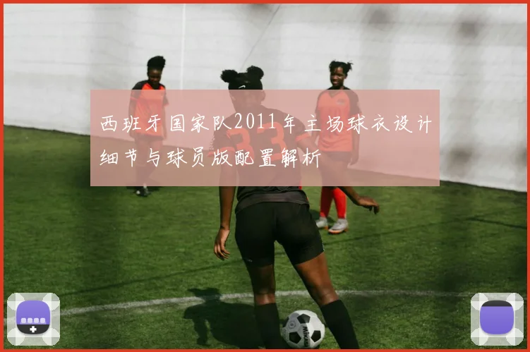 西班牙国家队2011年主场球衣设计细节与球员版配置解析