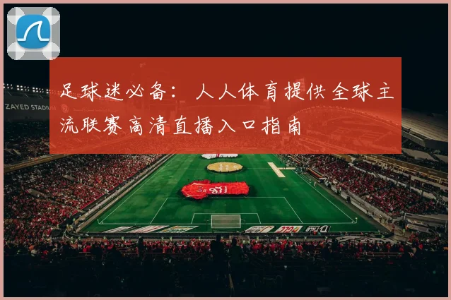 足球迷必备：人人体育提供全球主流联赛高清直播入口指南