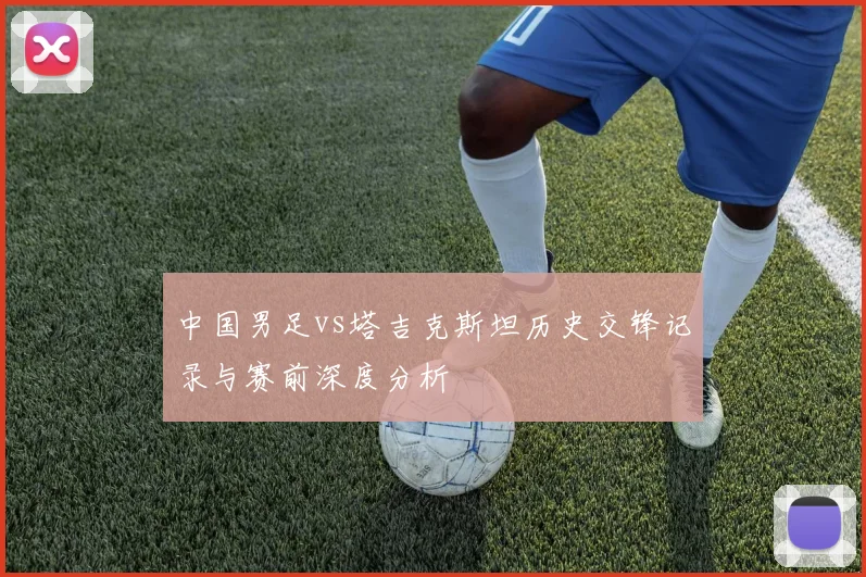 中国男足vs塔吉克斯坦历史交锋记录与赛前深度分析