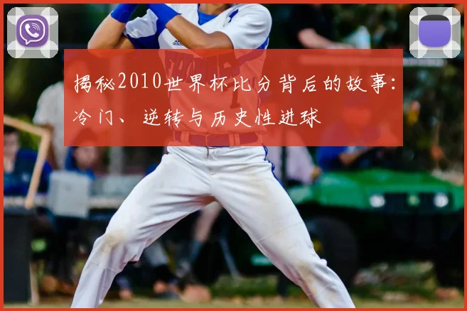 揭秘2010世界杯比分背后的故事：冷门、逆转与历史性进球