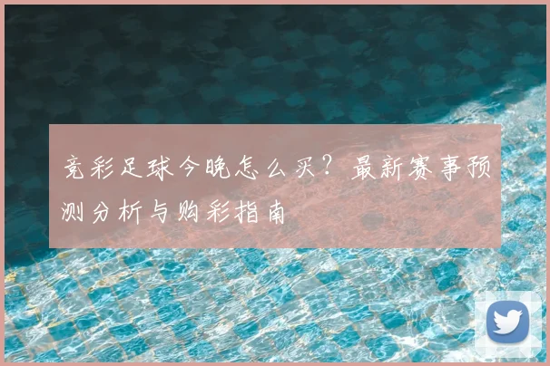 竞彩足球今晚怎么买？最新赛事预测分析与购彩指南