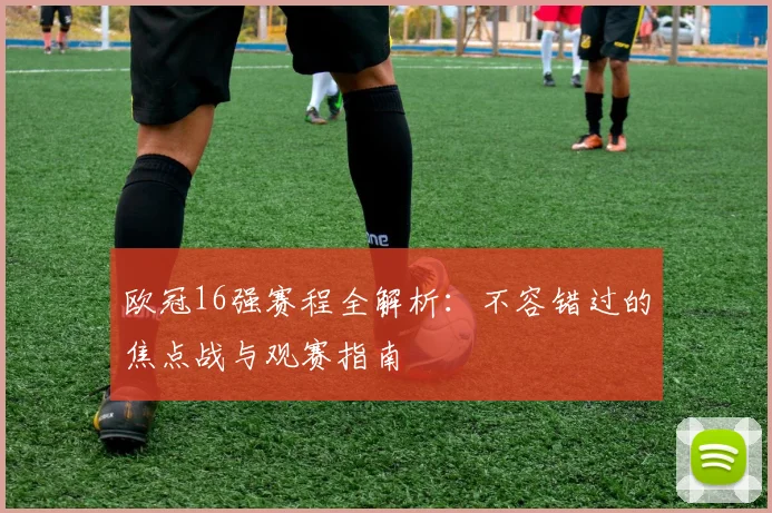 欧冠16强赛程全解析：不容错过的焦点战与观赛指南
