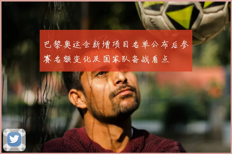 巴黎奥运会新增项目名单公布后参赛名额变化及国家队备战看点