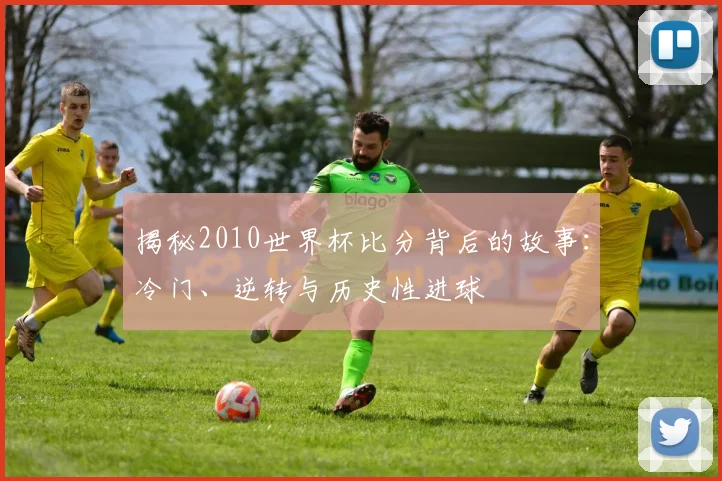 揭秘2010世界杯比分背后的故事：冷门、逆转与历史性进球