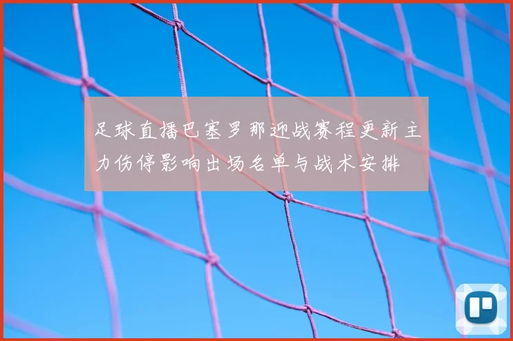 足球直播巴塞罗那迎战赛程更新主力伤停影响出场名单与战术安排