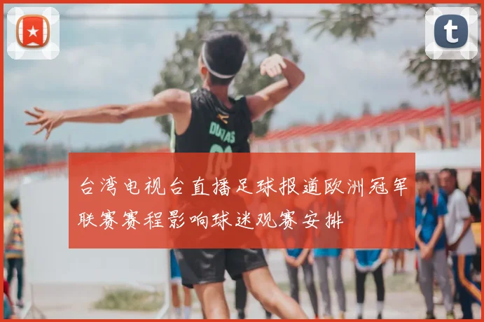 台湾电视台直播足球报道欧洲冠军联赛赛程影响球迷观赛安排