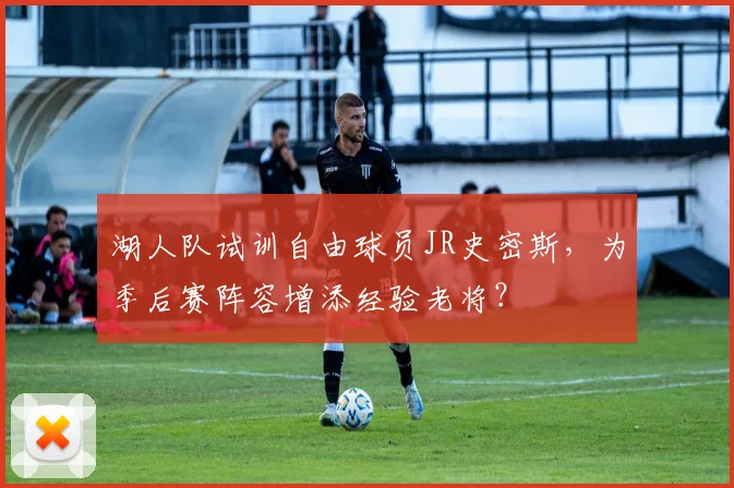 湖人队试训自由球员JR史密斯,为季后赛阵容增添经验老将?