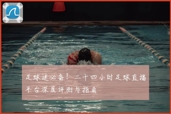 足球迷必备！二十四小时足球直播平台深度评测与指南