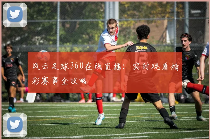 风云足球360在线直播：实时观看精彩赛事全攻略