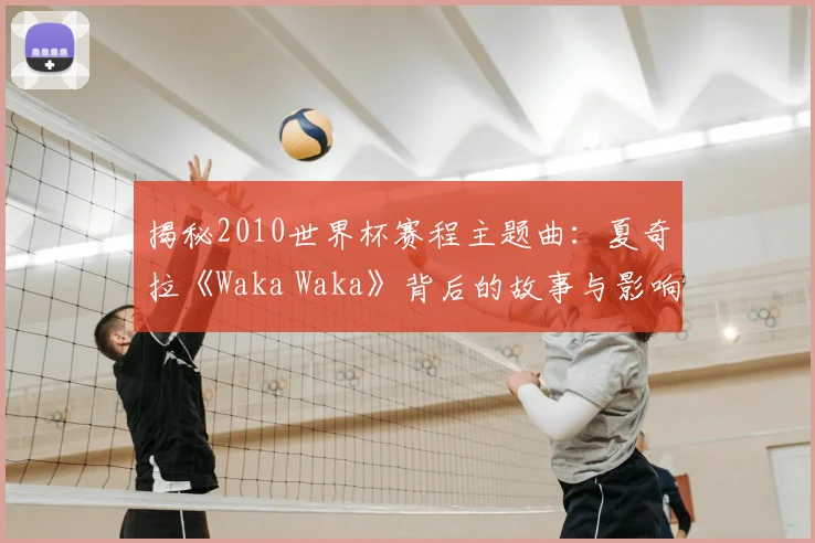 揭秘2010世界杯赛程主题曲：夏奇拉《Waka Waka》背后的故事与影响