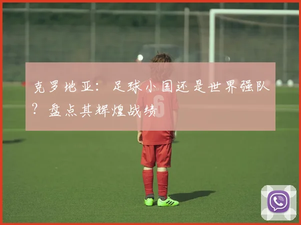 克罗地亚:足球小国还是世界强队?盘点其辉煌战绩