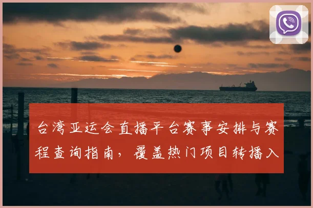 台湾亚运会直播平台赛事安排与赛程查询指南,覆盖热门项目转播入口与观看影响