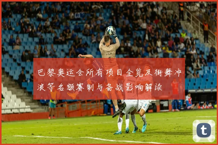 巴黎奥运会所有项目全览及街舞冲浪等名额赛制与备战影响解读