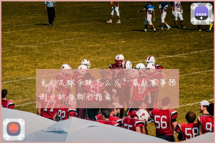 竞彩足球今晚怎么买？最新赛事预测分析与购彩指南