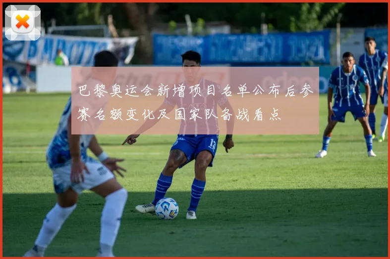 巴黎奥运会新增项目名单公布后参赛名额变化及国家队备战看点