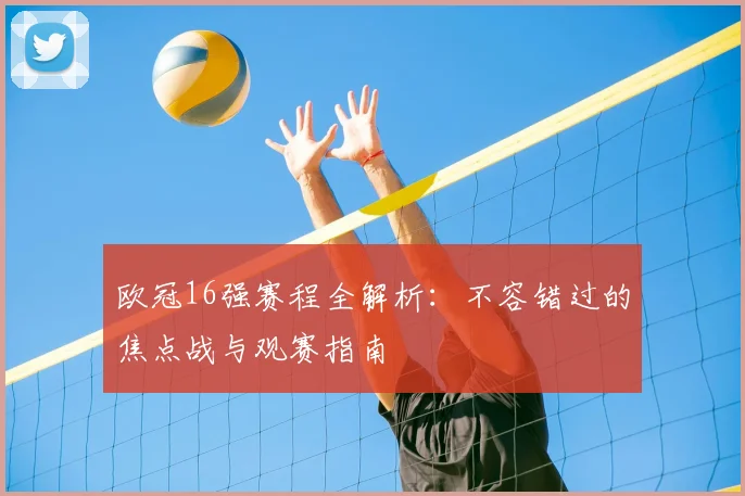 欧冠16强赛程全解析：不容错过的焦点战与观赛指南