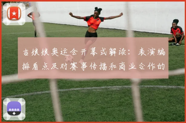 吉娘娘奥运会开幕式解读：表演编排看点及对赛事传播和商业合作的影响