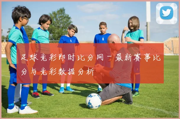 足球竞彩即时比分网 - 最新赛事比分与竞彩数据分析