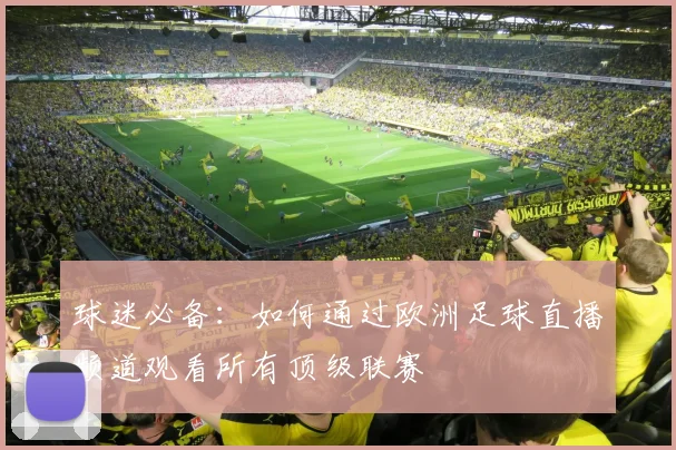 球迷必备:如何通过欧洲足球直播频道观看所有顶级联赛