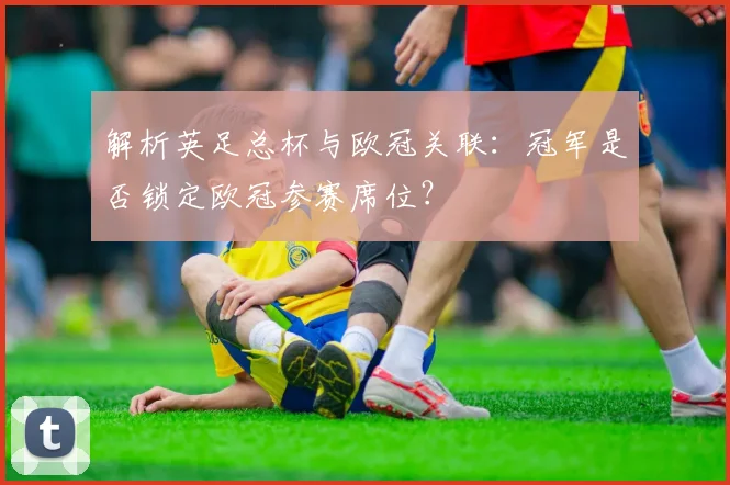 解析英足总杯与欧冠关联:冠军是否锁定欧冠参赛席位?