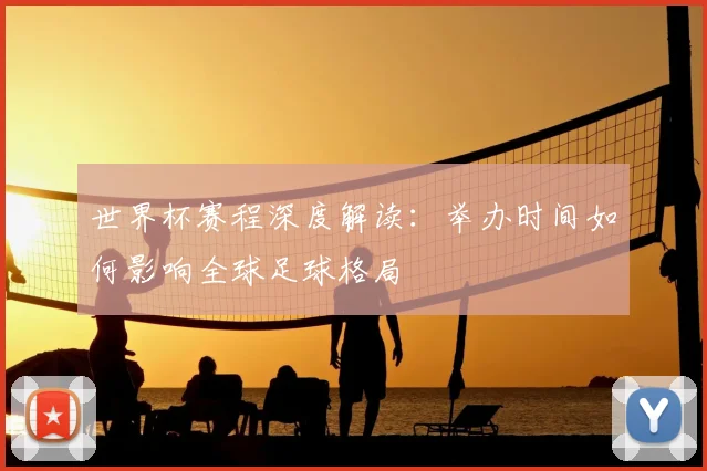 世界杯赛程深度解读：举办时间如何影响全球足球格局