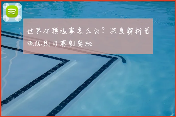 世界杯预选赛怎么打？深度解析晋级规则与赛制奥秘