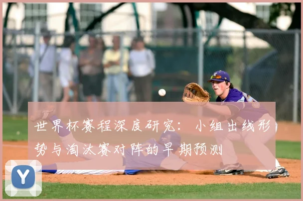 世界杯赛程深度研究：小组出线形势与淘汰赛对阵的早期预测