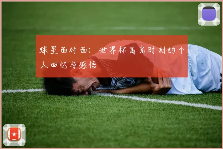 球星面对面:世界杯高光时刻的个人回忆与感悟
