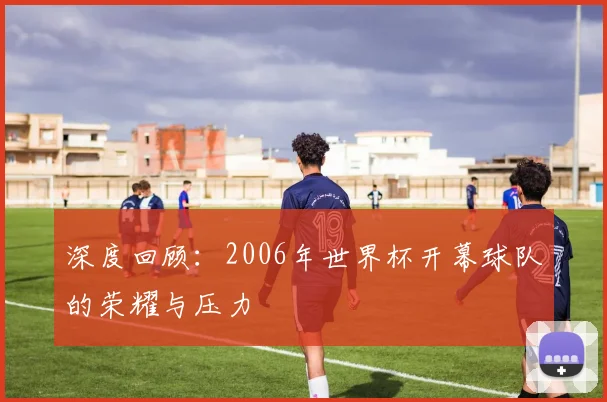 深度回顾：2006年世界杯开幕球队的荣耀与压力