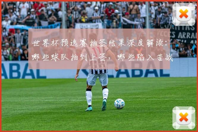 世界杯预选赛抽签结果深度解读：哪些球队抽到上签，哪些陷入苦战？
