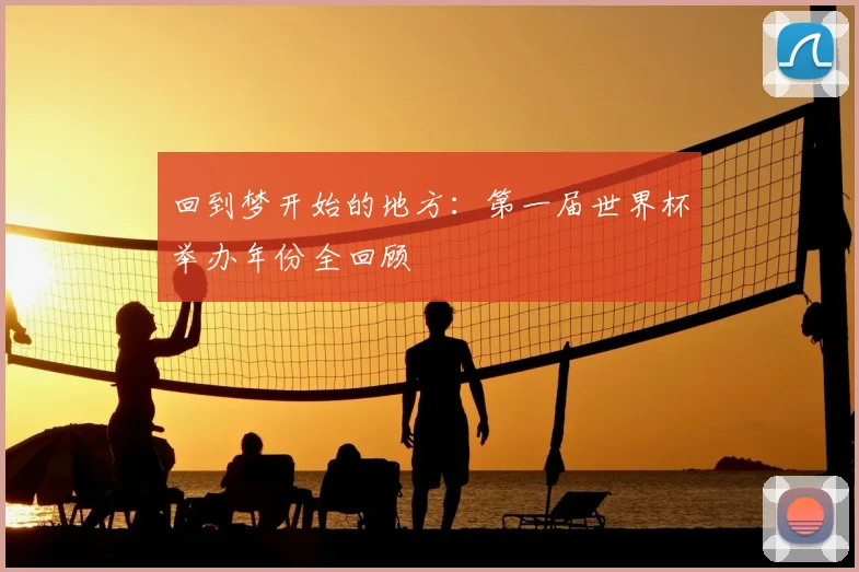 回到梦开始的地方：第一届世界杯举办年份全回顾