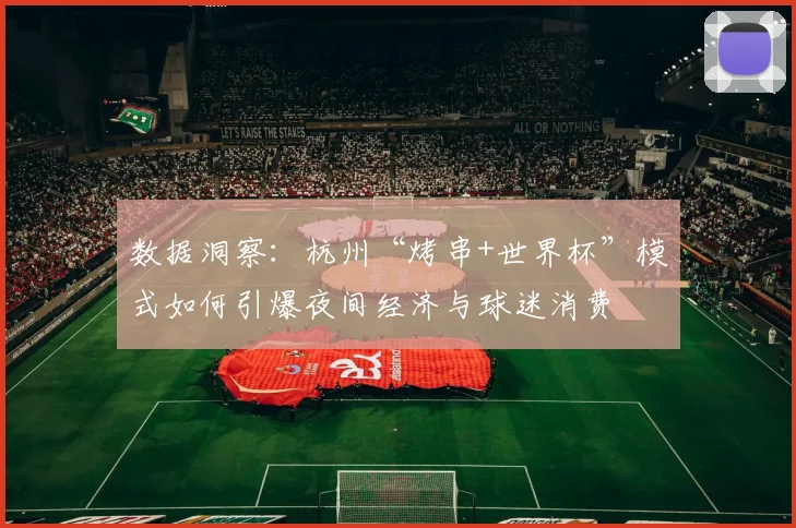 数据洞察：杭州“烤串+世界杯”模式如何引爆夜间经济与球迷消费