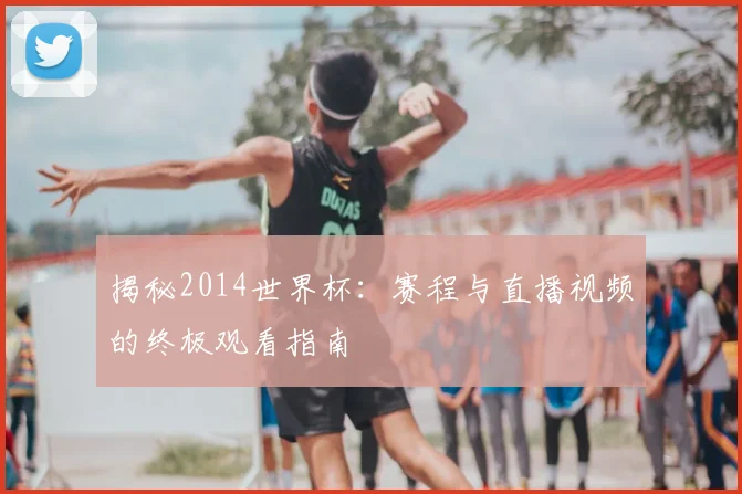 揭秘2014世界杯:赛程与直播视频的终极观看指南
