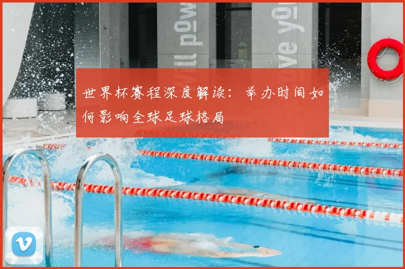 世界杯赛程深度解读：举办时间如何影响全球足球格局