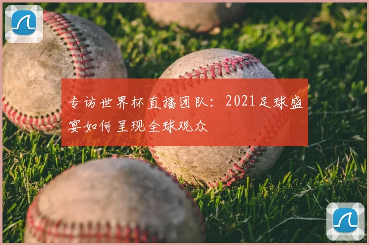 专访世界杯直播团队：2021足球盛宴如何呈现全球观众