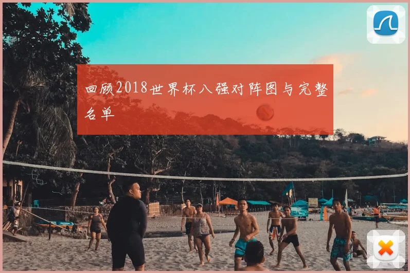 回顾2018世界杯八强对阵图与完整名单