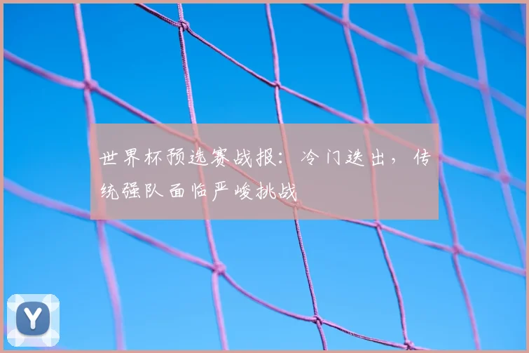 世界杯预选赛战报：冷门迭出，传统强队面临严峻挑战