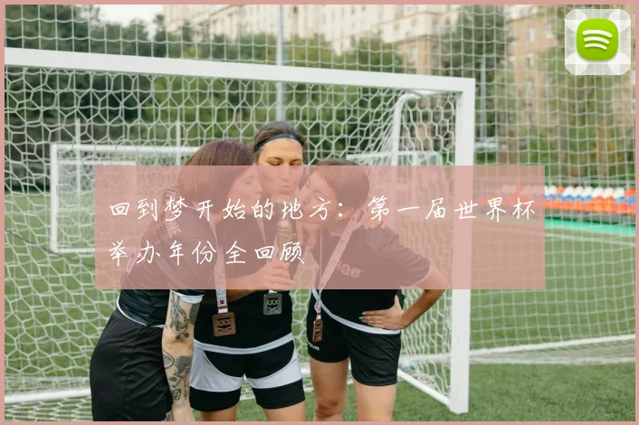 回到梦开始的地方:第一届世界杯举办年份全回顾