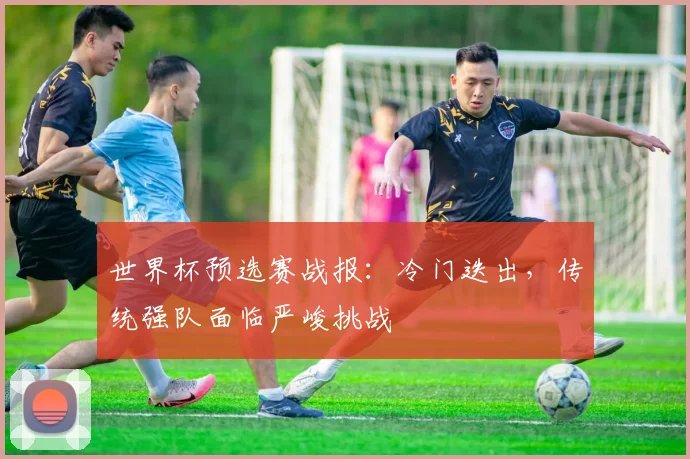 世界杯预选赛战报：冷门迭出，传统强队面临严峻挑战