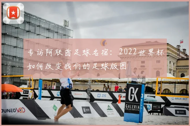 专访阿联酋足球名宿:2022世界杯如何改变我们的足球版图