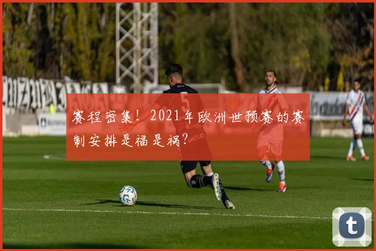 赛程密集！2021年欧洲世预赛的赛制安排是福是祸？