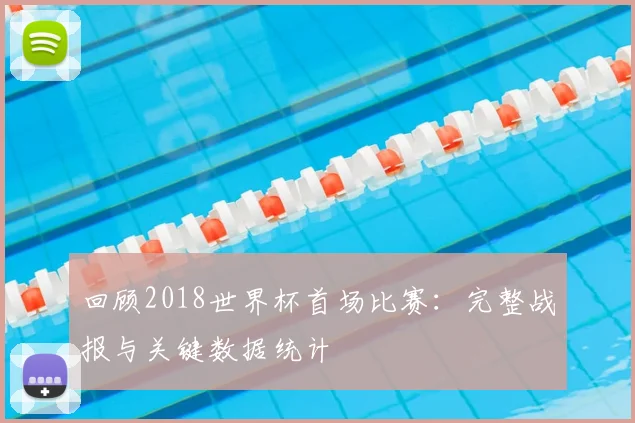 回顾2018世界杯首场比赛：完整战报与关键数据统计