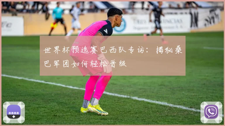 世界杯预选赛巴西队专访：揭秘桑巴军团如何轻松晋级