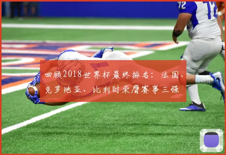 回顾2018世界杯最终排名：法国、克罗地亚、比利时荣膺赛事三强