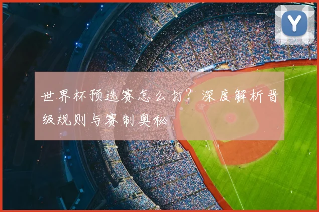 世界杯预选赛怎么打？深度解析晋级规则与赛制奥秘