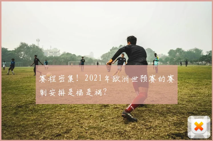赛程密集！2021年欧洲世预赛的赛制安排是福是祸？